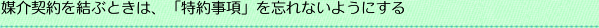 媒介契約を結ぶときは、「特約事項」を忘れないようにする